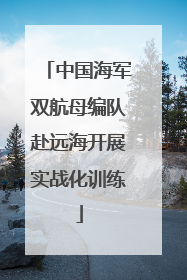 中国海军双航母编队赴远海开展实战化训练