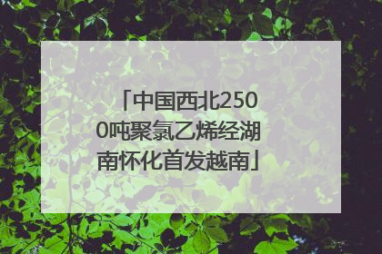 中国西北2500吨聚氯乙烯经湖南怀化首发越南