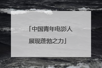 中国青年电影人展现蓬勃之力
