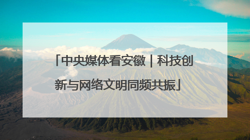 中央媒体看安徽｜科技创新与网络文明同频共振