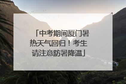 中考期间厦门暑热天气回归！考生请注意防暑降温