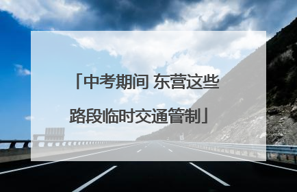 中考期间 东营这些路段临时交通管制