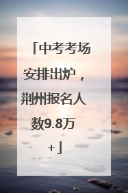 中考考场安排出炉，荆州报名人数9.8万+