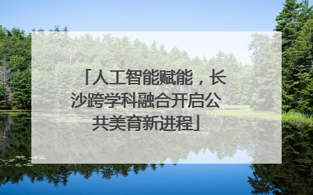 人工智能赋能，长沙跨学科融合开启公共美育新进程