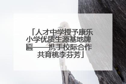 人才中学授予康乐小学优质生源基地牌匾——携手校际合作  共育桃李芬芳