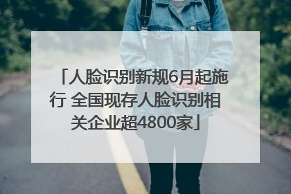 人脸识别新规6月起施行 全国现存人脸识别相关企业超4800家