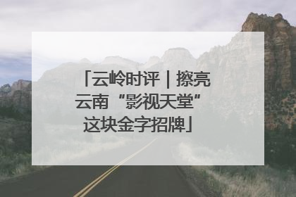 云岭时评｜擦亮云南“影视天堂”这块金字招牌