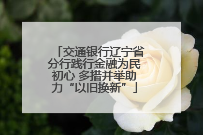 交通银行辽宁省分行践行金融为民初心 多措并举助力“以旧换新”