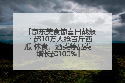 京东美食惊喜日战报：超10万人抢百斤西瓜 休食、酒类等品类增长超100%