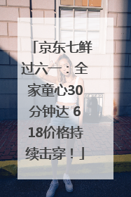 京东七鲜过六一：全家童心30分钟达 618价格持续击穿！