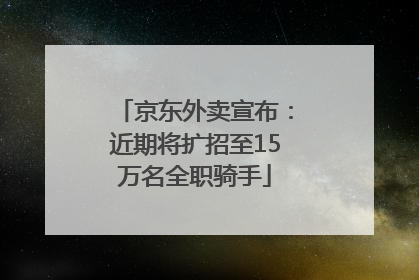 京东外卖宣布：近期将扩招至15万名全职骑手