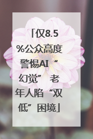 仅8.5%公众高度警惕AI“幻觉” 老年人陷“双低”困境