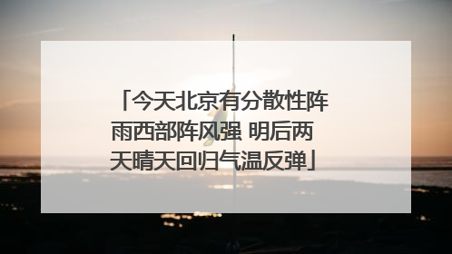 今天北京有分散性阵雨西部阵风强 明后两天晴天回归气温反弹