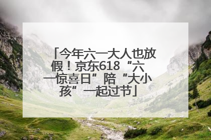 今年六一大人也放假！京东618“六一惊喜日”陪“大小孩”一起过节