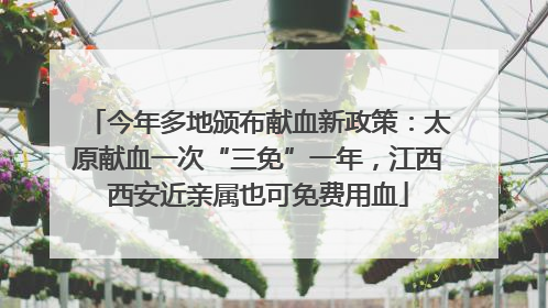 今年多地颁布献血新政策：太原献血一次“三免”一年，江西西安近亲属也可免费用血