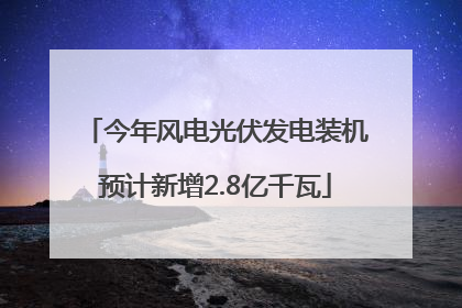 今年风电光伏发电装机预计新增2.8亿千瓦