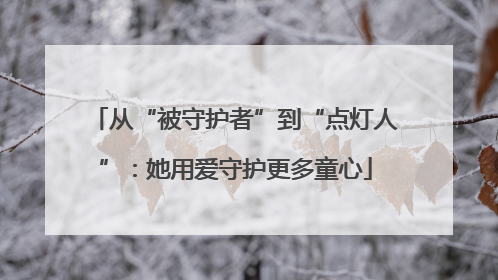 从“被守护者”到“点灯人”：她用爱守护更多童心