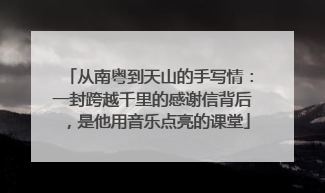从南粤到天山的手写情：一封跨越千里的感谢信背后，是他用音乐点亮的课堂