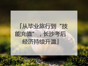 从毕业旅行到“技能充值”，长沙考后经济持续升温