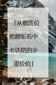 从榴莲价格腰斩看中老铁路的多重价值