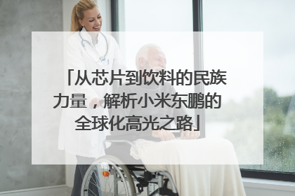 从芯片到饮料的民族力量，解析小米东鹏的全球化高光之路