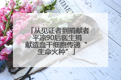 从见证者到捐献者 平凉90后医生捐献造血干细胞传递“生命火种”