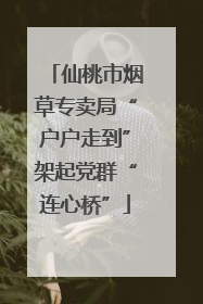 仙桃市烟草专卖局“户户走到”架起党群“连心桥”