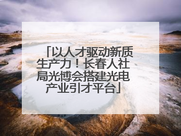 以人才驱动新质生产力！长春人社局光博会搭建光电产业引才平台