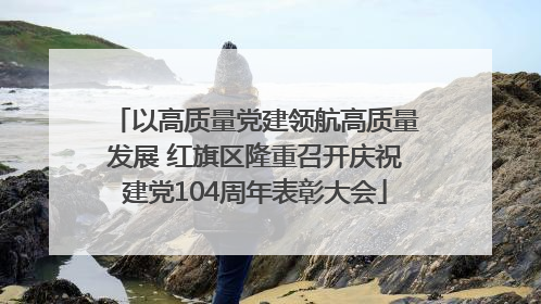 以高质量党建领航高质量发展 红旗区隆重召开庆祝建党104周年表彰大会