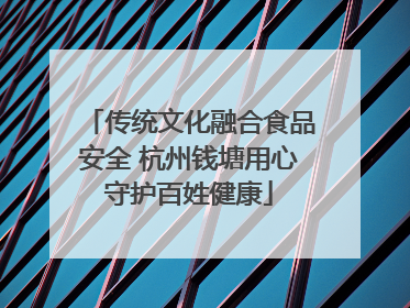 传统文化融合食品安全 杭州钱塘用心守护百姓健康