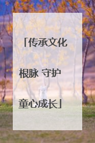传承文化根脉 守护童心成长