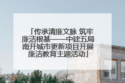 传承清廉文脉 筑牢廉洁根基——中建五局南开城市更新项目开展廉洁教育主题活动