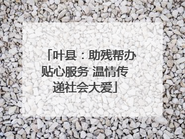 叶县：助残帮办贴心服务 温情传递社会大爱