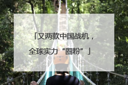 又两款中国战机，全球实力“圈粉”