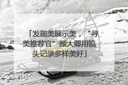发现美展示美，“寻美推荐官”颜大卿用镜头记录多样美好