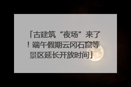 古建筑“夜场”来了！端午假期云冈石窟等景区延长开放时间