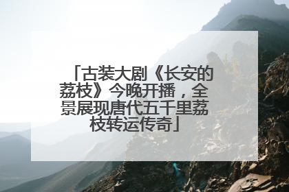 古装大剧《长安的荔枝》今晚开播，全景展现唐代五千里荔枝转运传奇
