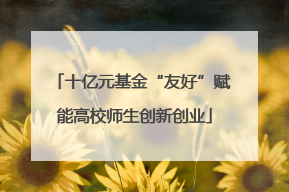 十亿元基金“友好”赋能高校师生创新创业