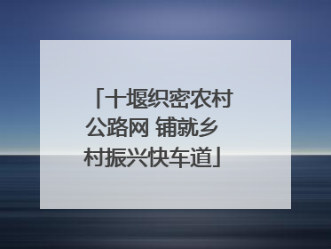 十堰织密农村公路网 铺就乡村振兴快车道