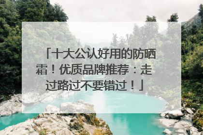 十大公认好用的防晒霜！优质品牌推荐：走过路过不要错过！