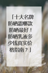 十大名牌防晒霜哪款防晒最好！防晒乳液多少钱真实价格指南？