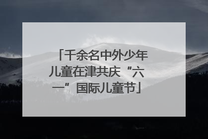 千余名中外少年儿童在津共庆“六一”国际儿童节