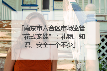 南京市六合区市场监管“花式宠娃”：礼物、知识、安全一个不少