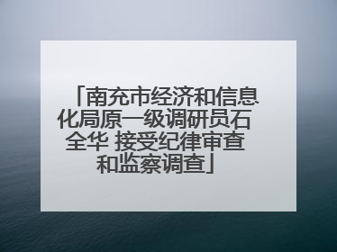 南充市经济和信息化局原一级调研员石全华 接受纪律审查和监察调查