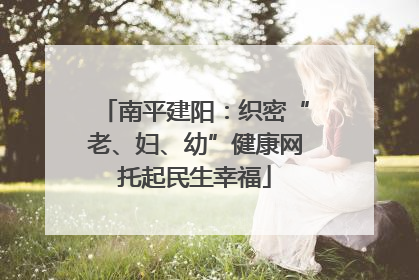 南平建阳：织密“老、妇、幼”健康网托起民生幸福