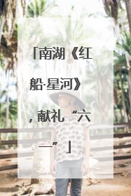 南湖《红船·星河》，献礼“六一”