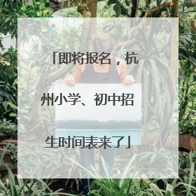 即将报名，杭州小学、初中招生时间表来了