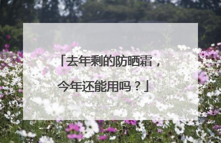 去年剩的防晒霜，今年还能用吗？