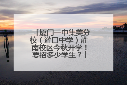 厦门一中集美分校（灌口中学）灌南校区今秋开学！要招多少学生？