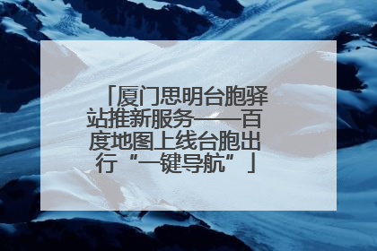 厦门思明台胞驿站推新服务——百度地图上线台胞出行“一键导航”
